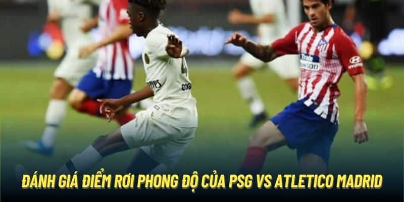 Đánh giá điểm rơi phong độ của PSG vs Atletico Madrid